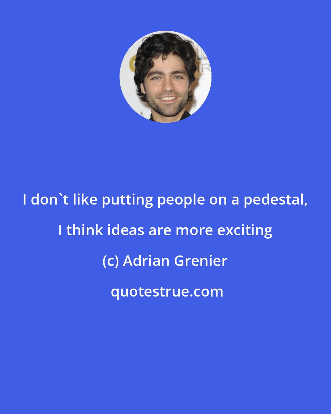 Adrian Grenier: I don't like putting people on a pedestal, I think ideas are more exciting