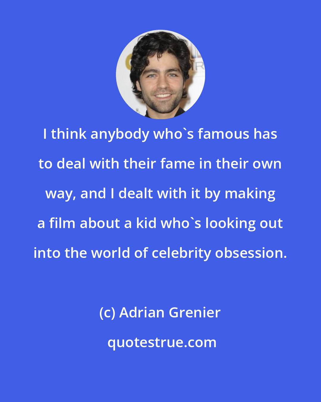 Adrian Grenier: I think anybody who's famous has to deal with their fame in their own way, and I dealt with it by making a film about a kid who's looking out into the world of celebrity obsession.