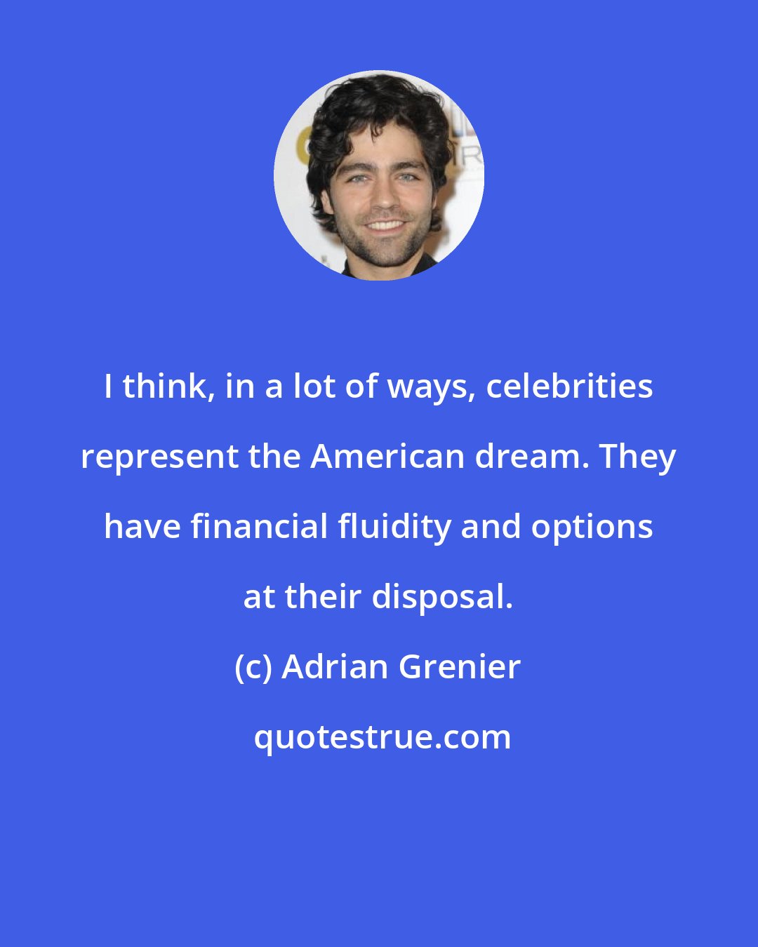 Adrian Grenier: I think, in a lot of ways, celebrities represent the American dream. They have financial fluidity and options at their disposal.