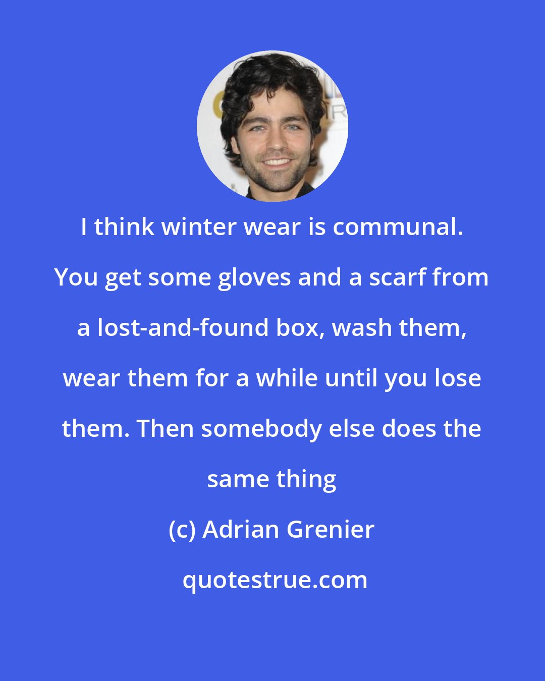 Adrian Grenier: I think winter wear is communal. You get some gloves and a scarf from a lost-and-found box, wash them, wear them for a while until you lose them. Then somebody else does the same thing