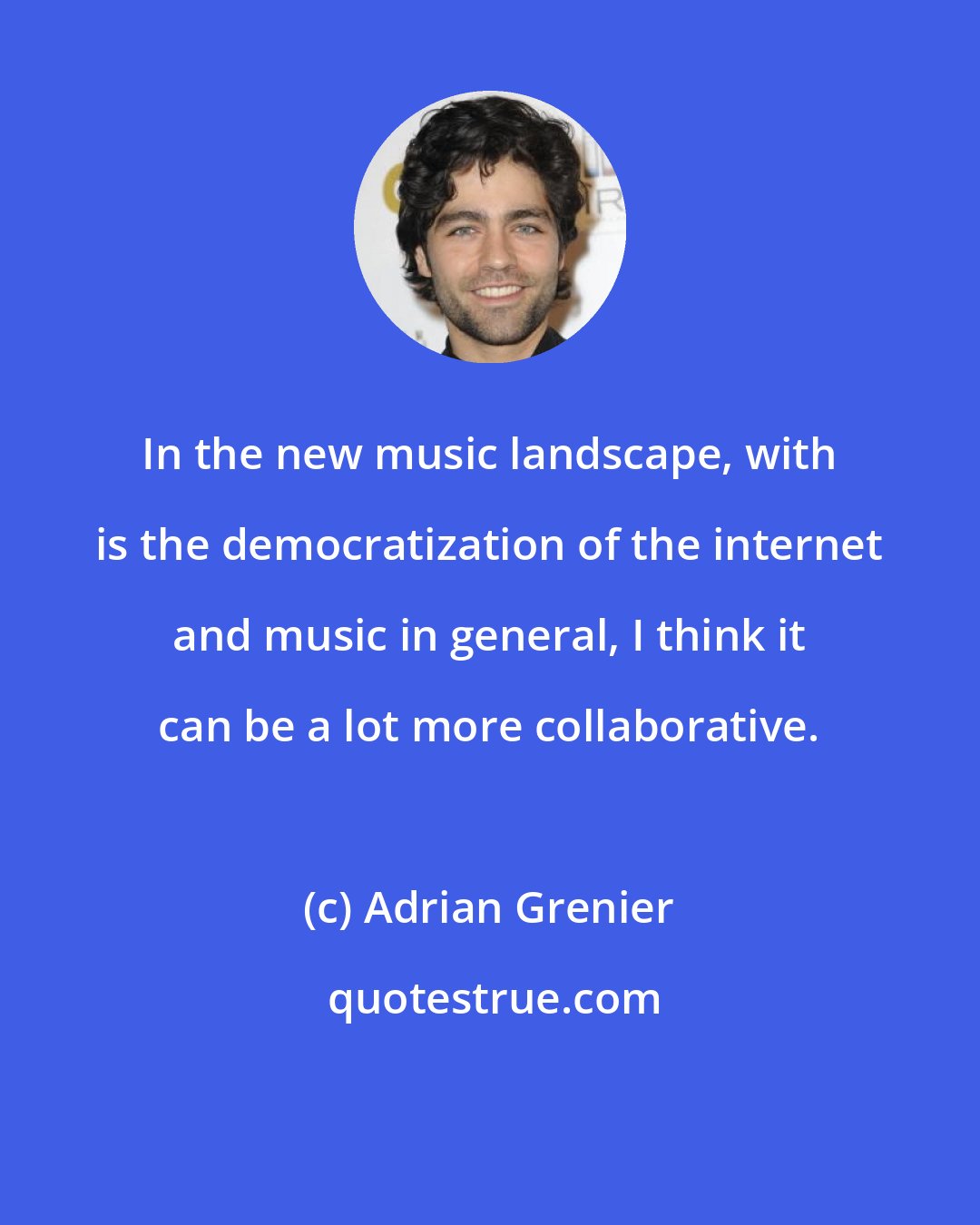 Adrian Grenier: In the new music landscape, with is the democratization of the internet and music in general, I think it can be a lot more collaborative.