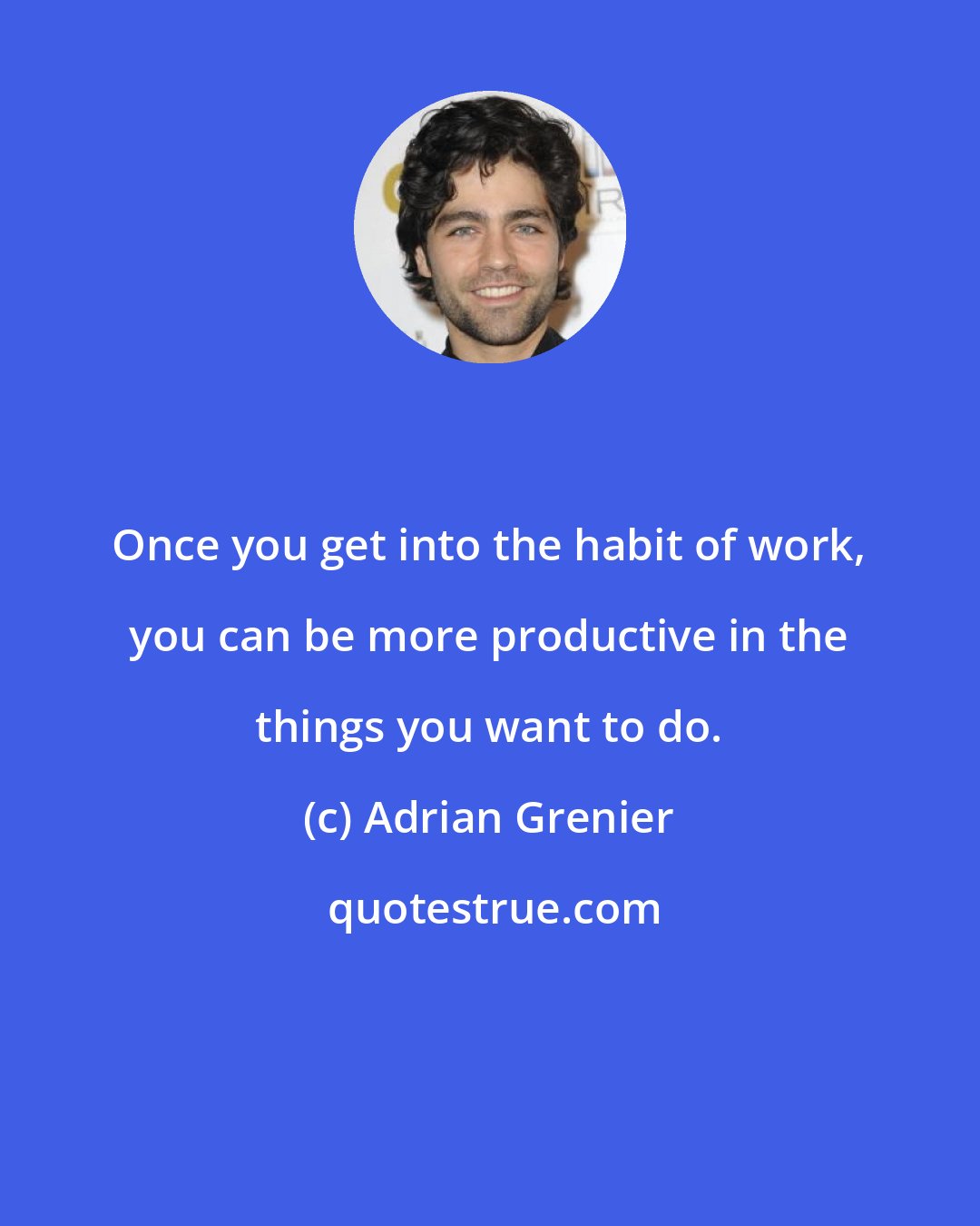 Adrian Grenier: Once you get into the habit of work, you can be more productive in the things you want to do.