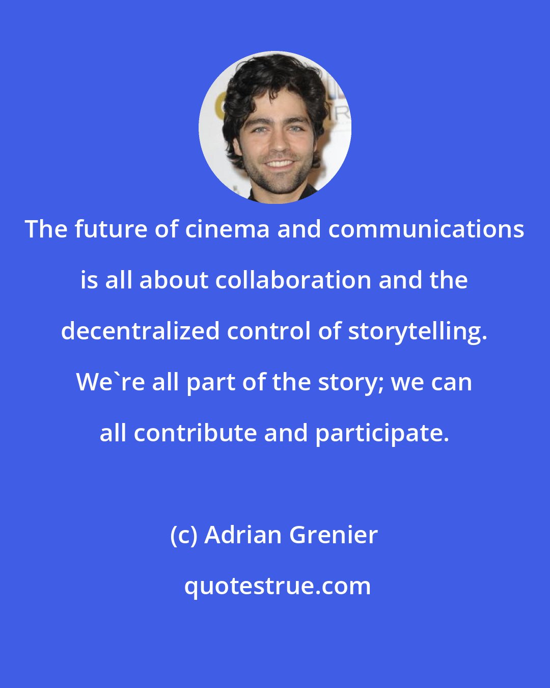 Adrian Grenier: The future of cinema and communications is all about collaboration and the decentralized control of storytelling. We're all part of the story; we can all contribute and participate.