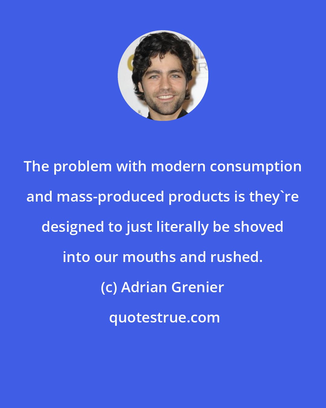 Adrian Grenier: The problem with modern consumption and mass-produced products is they're designed to just literally be shoved into our mouths and rushed.