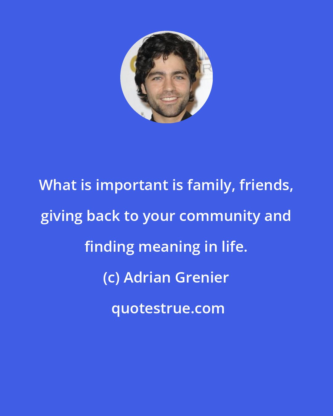 Adrian Grenier: What is important is family, friends, giving back to your community and finding meaning in life.