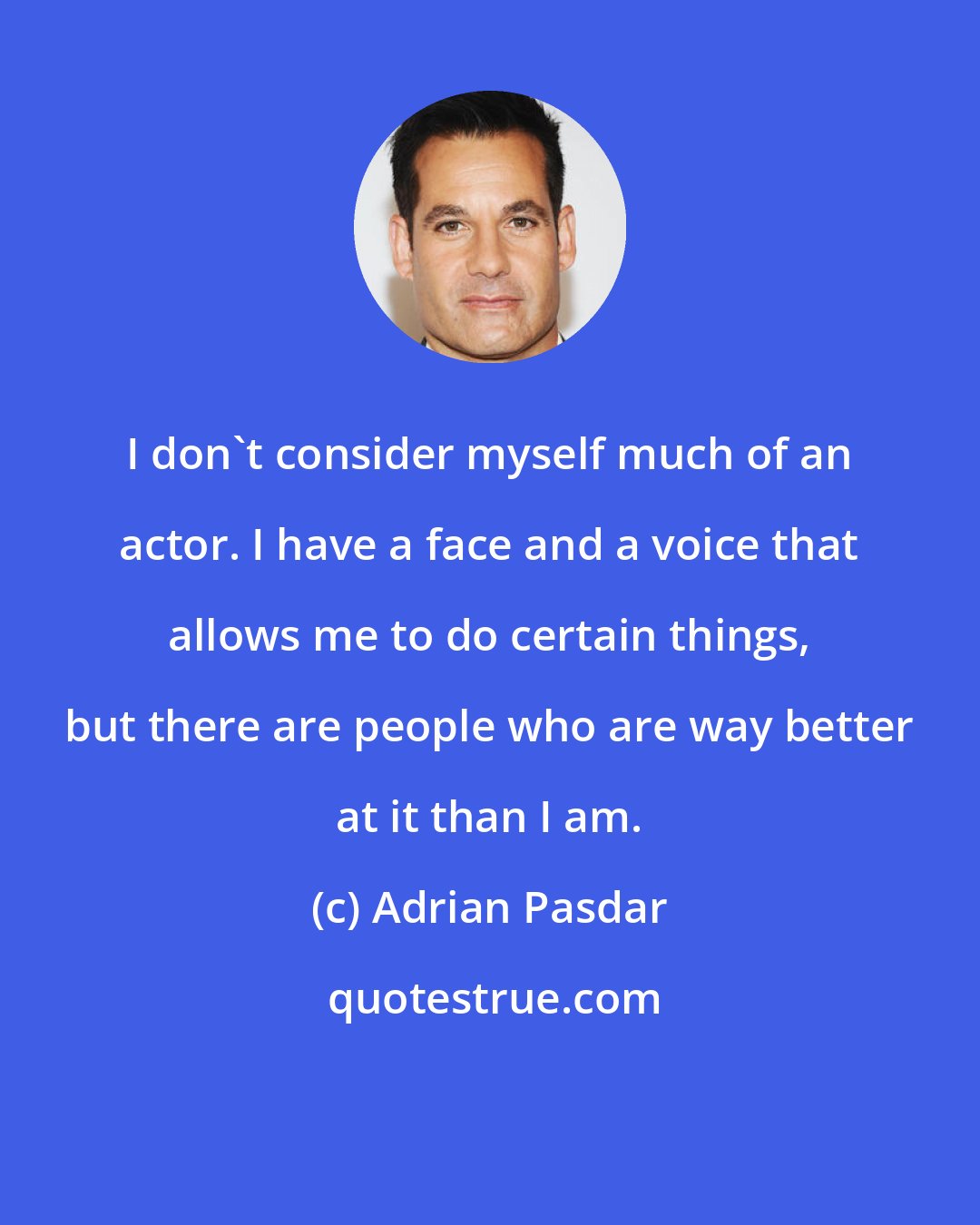 Adrian Pasdar: I don't consider myself much of an actor. I have a face and a voice that allows me to do certain things, but there are people who are way better at it than I am.