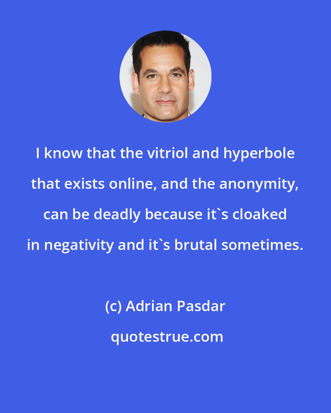 Adrian Pasdar: I know that the vitriol and hyperbole that exists online, and the anonymity, can be deadly because it's cloaked in negativity and it's brutal sometimes.