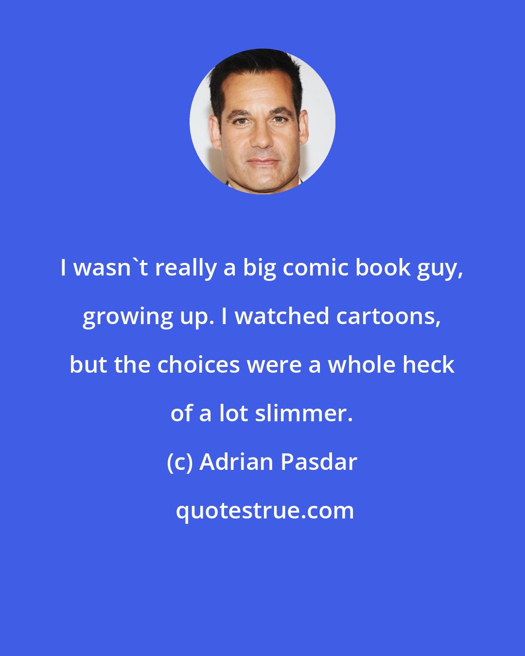 Adrian Pasdar: I wasn't really a big comic book guy, growing up. I watched cartoons, but the choices were a whole heck of a lot slimmer.