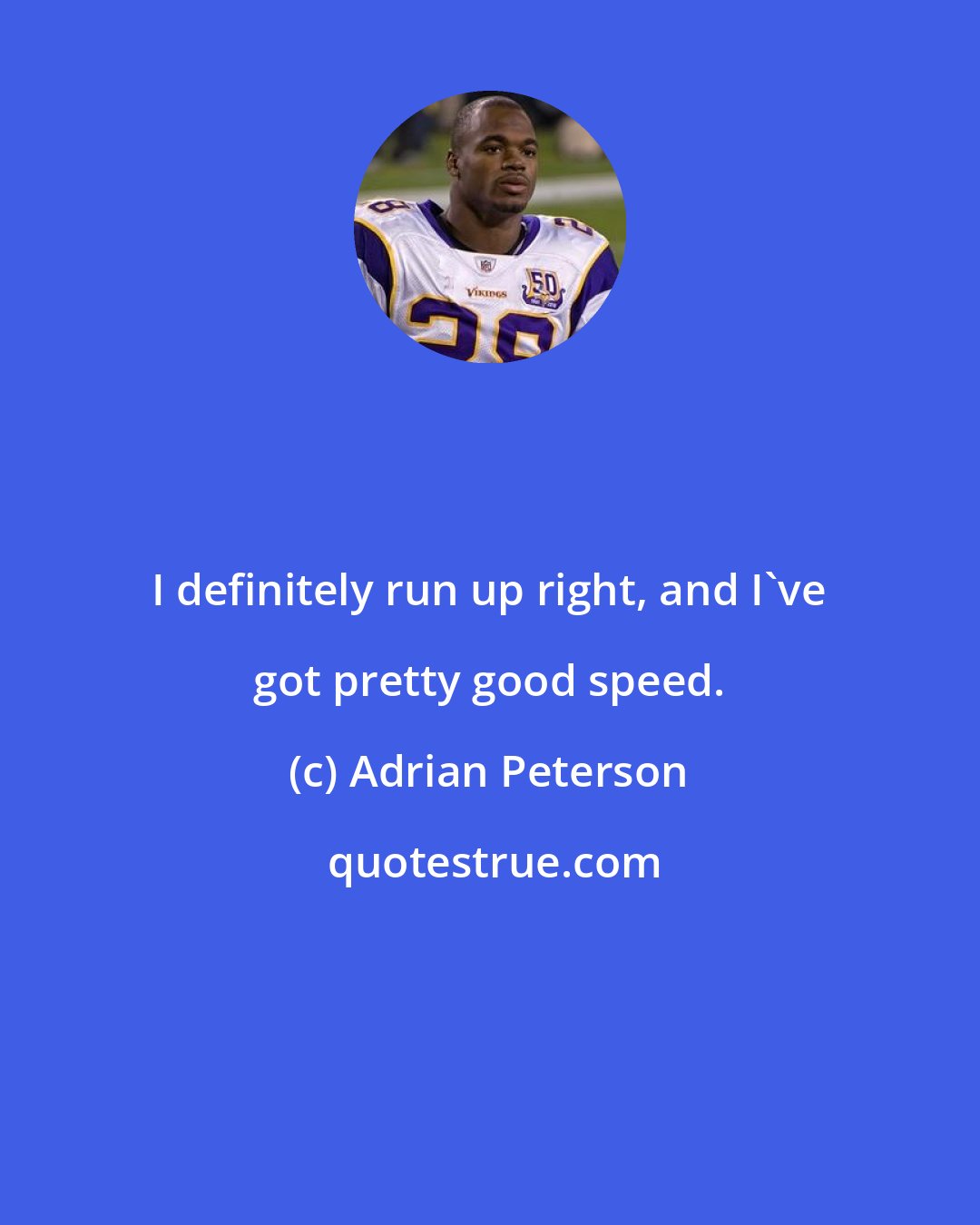 Adrian Peterson: I definitely run up right, and I've got pretty good speed.