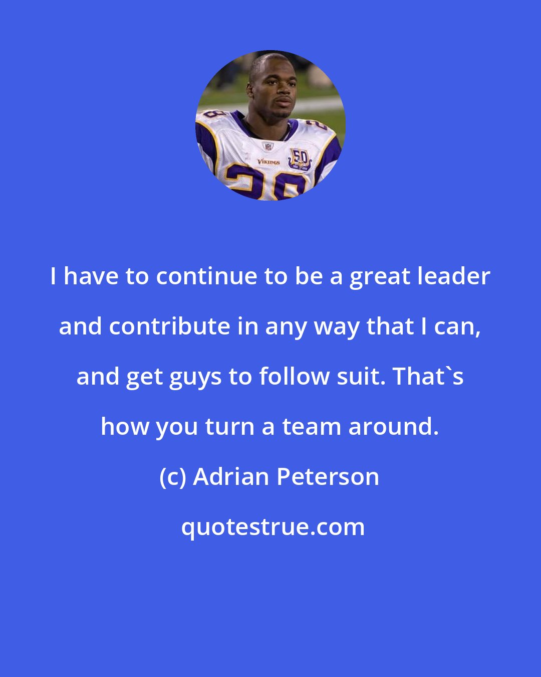 Adrian Peterson: I have to continue to be a great leader and contribute in any way that I can, and get guys to follow suit. That's how you turn a team around.