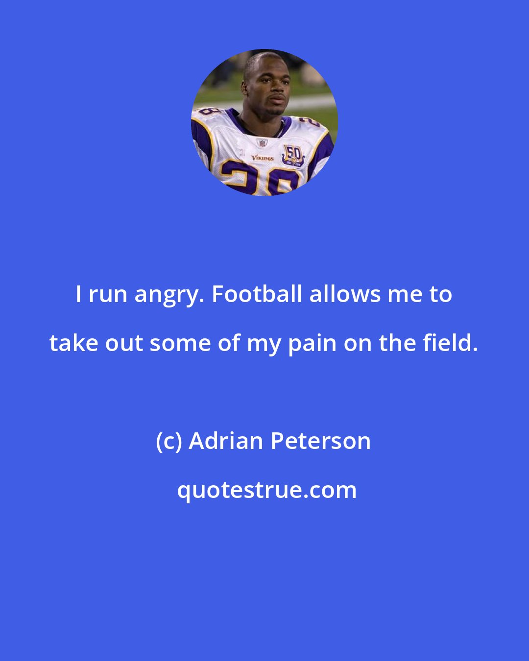 Adrian Peterson: I run angry. Football allows me to take out some of my pain on the field.