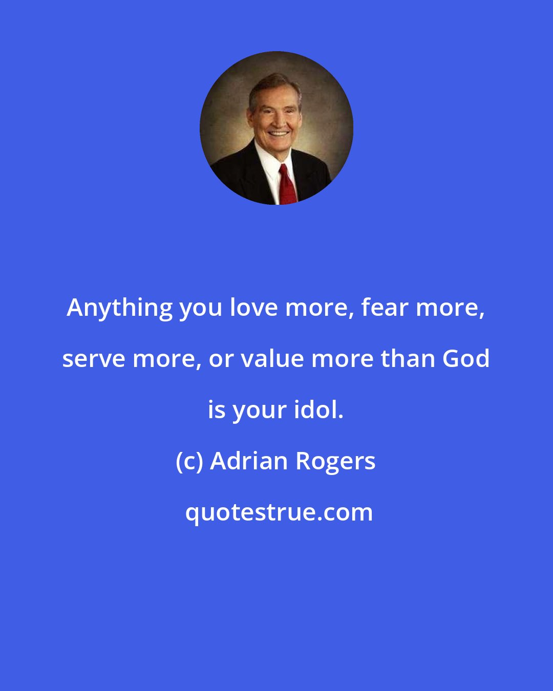 Adrian Rogers: Anything you love more, fear more, serve more, or value more than God is your idol.