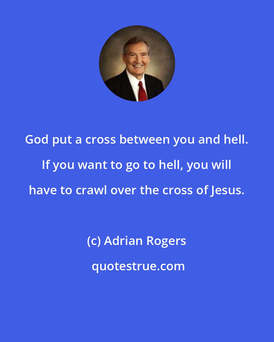 Adrian Rogers: God put a cross between you and hell. If you want to go to hell, you will have to crawl over the cross of Jesus.