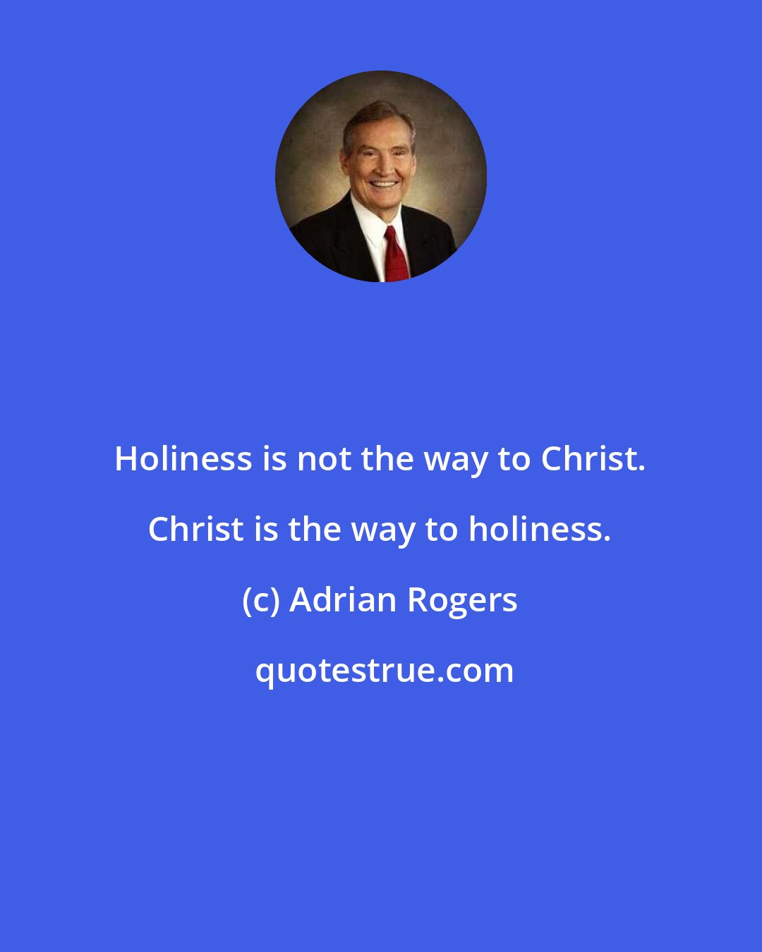 Adrian Rogers: Holiness is not the way to Christ. Christ is the way to holiness.