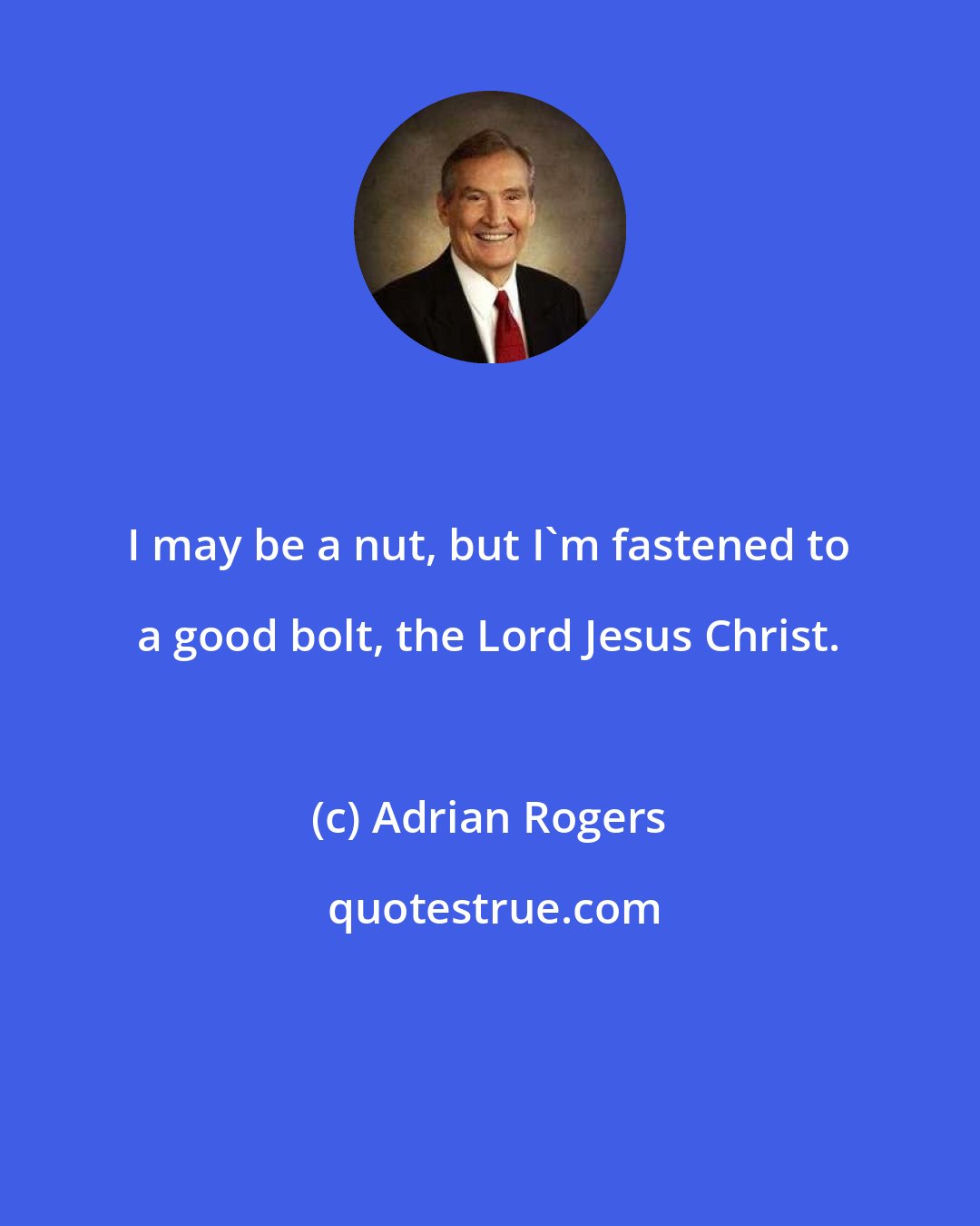 Adrian Rogers: I may be a nut, but I'm fastened to a good bolt, the Lord Jesus Christ.