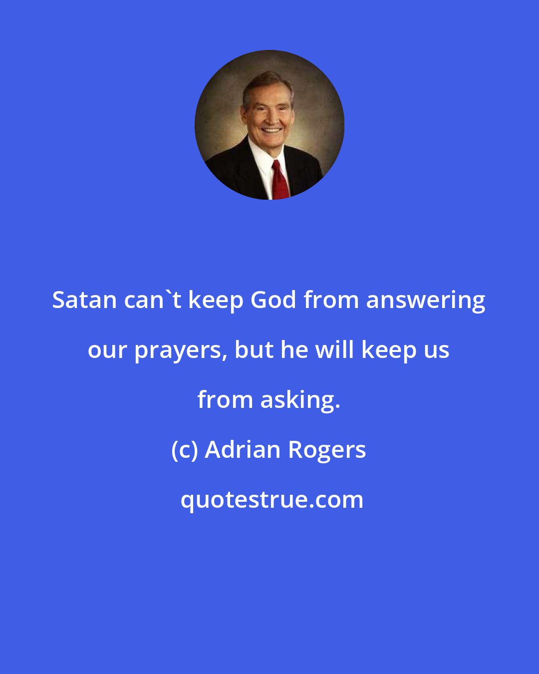 Adrian Rogers: Satan can't keep God from answering our prayers, but he will keep us from asking.