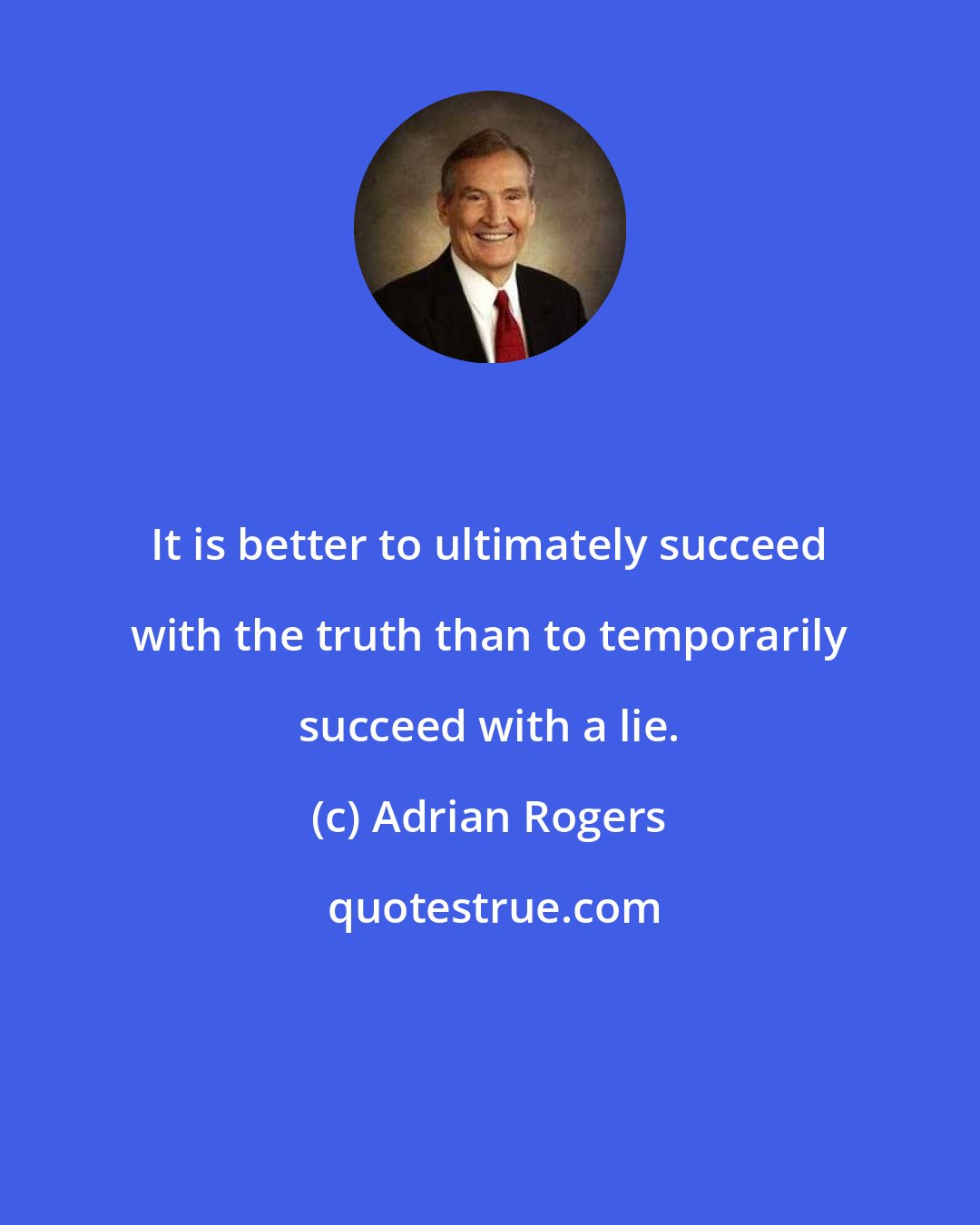 Adrian Rogers: It is better to ultimately succeed with the truth than to temporarily succeed with a lie.