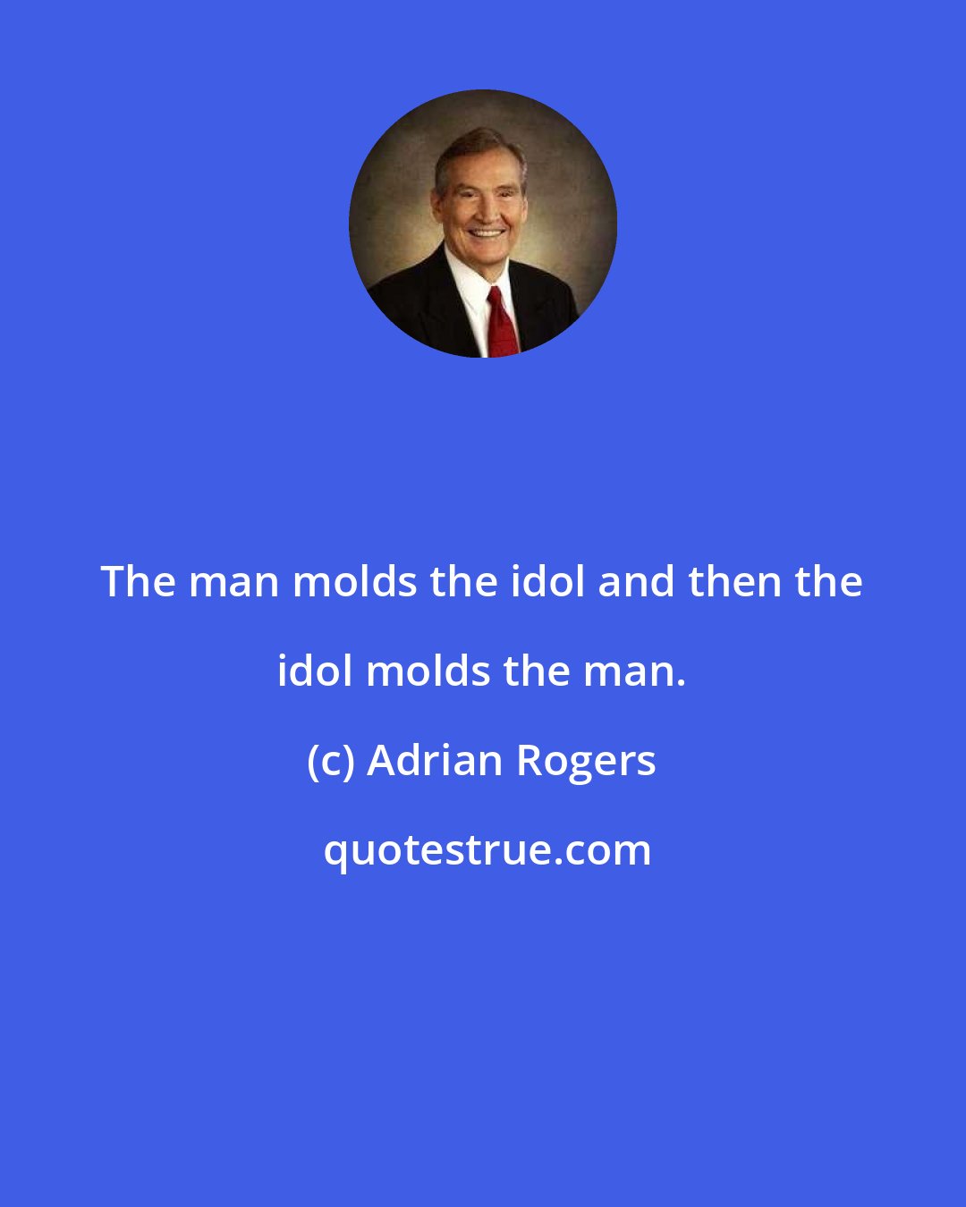 Adrian Rogers: The man molds the idol and then the idol molds the man.