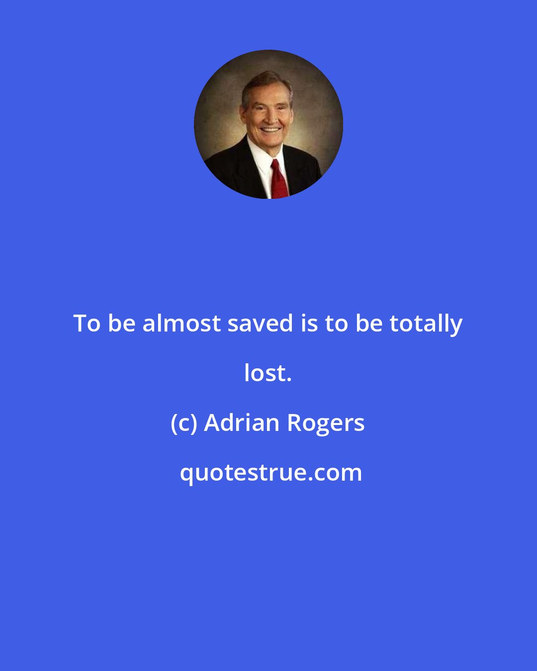 Adrian Rogers: To be almost saved is to be totally lost.