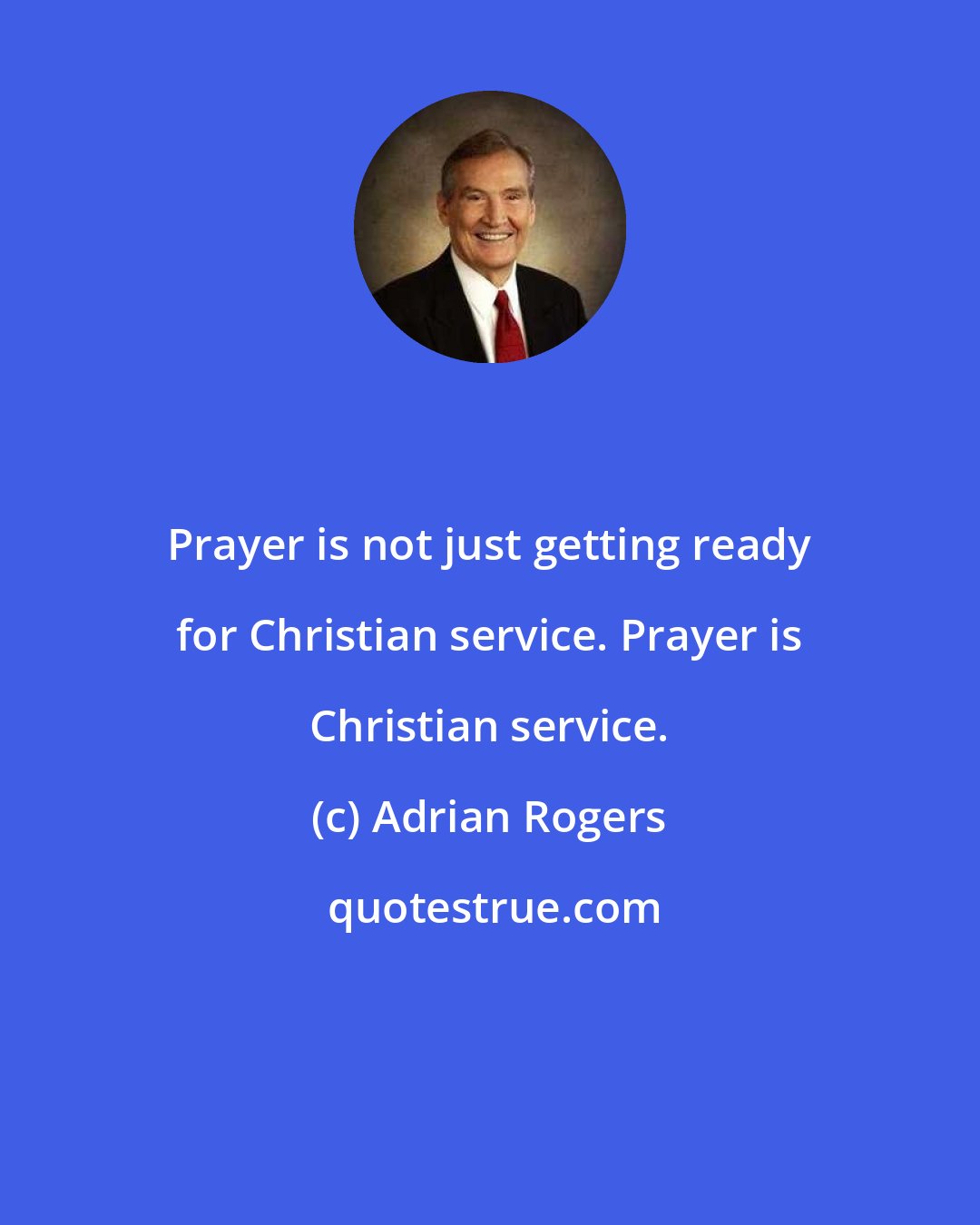 Adrian Rogers: Prayer is not just getting ready for Christian service. Prayer is Christian service.