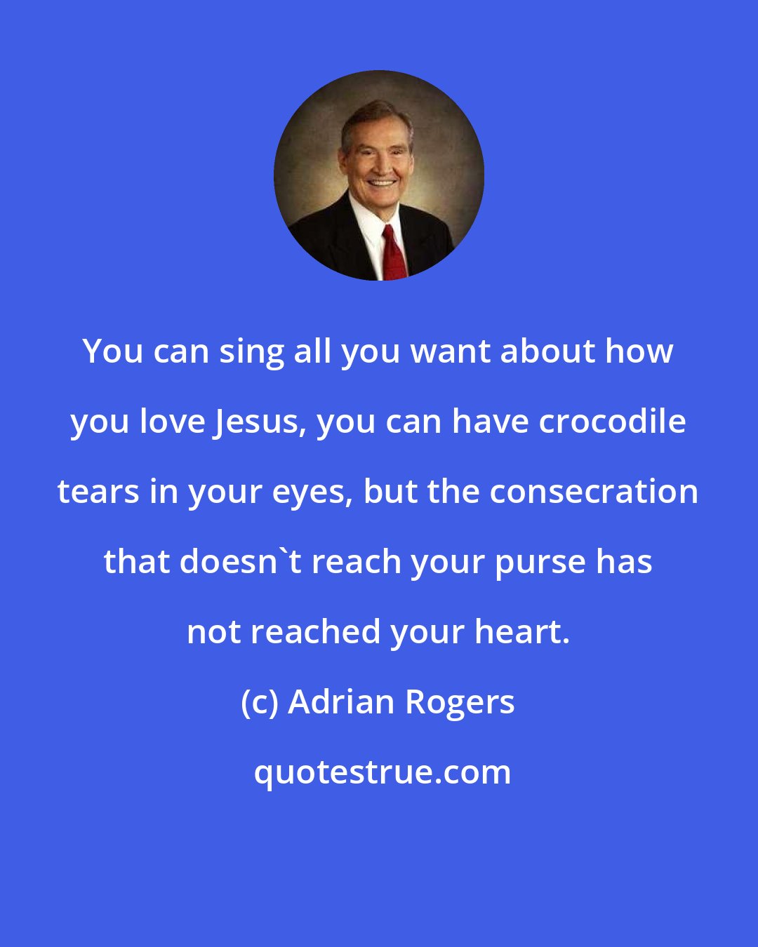 Adrian Rogers: You can sing all you want about how you love Jesus, you can have crocodile tears in your eyes, but the consecration that doesn't reach your purse has not reached your heart.