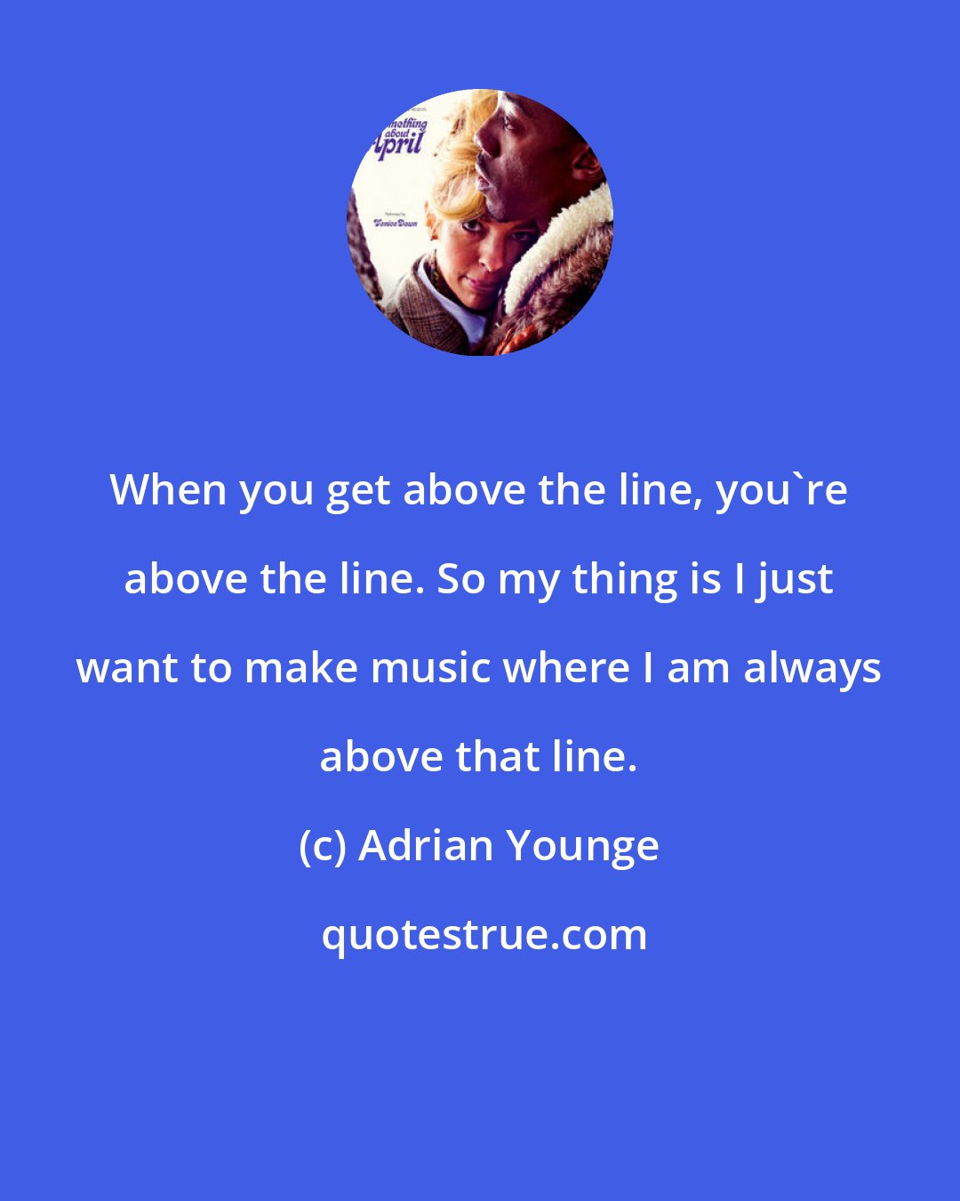 Adrian Younge: When you get above the line, you're above the line. So my thing is I just want to make music where I am always above that line.