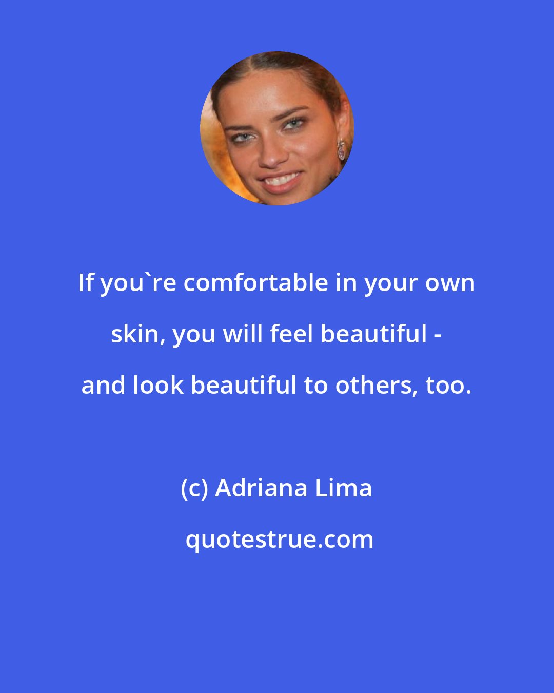 Adriana Lima: If you're comfortable in your own skin, you will feel beautiful - and look beautiful to others, too.