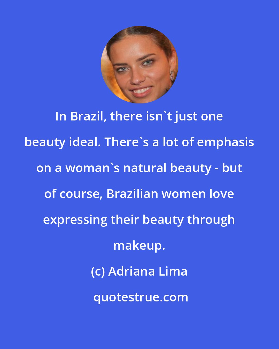 Adriana Lima: In Brazil, there isn't just one beauty ideal. There's a lot of emphasis on a woman's natural beauty - but of course, Brazilian women love expressing their beauty through makeup.