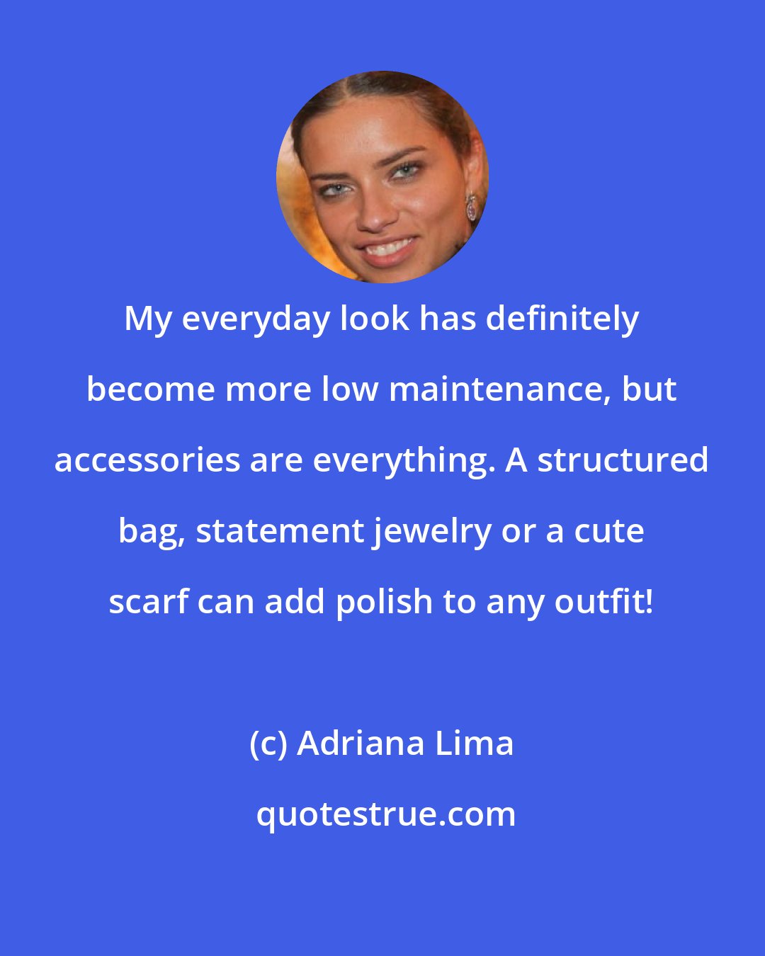 Adriana Lima: My everyday look has definitely become more low maintenance, but accessories are everything. A structured bag, statement jewelry or a cute scarf can add polish to any outfit!