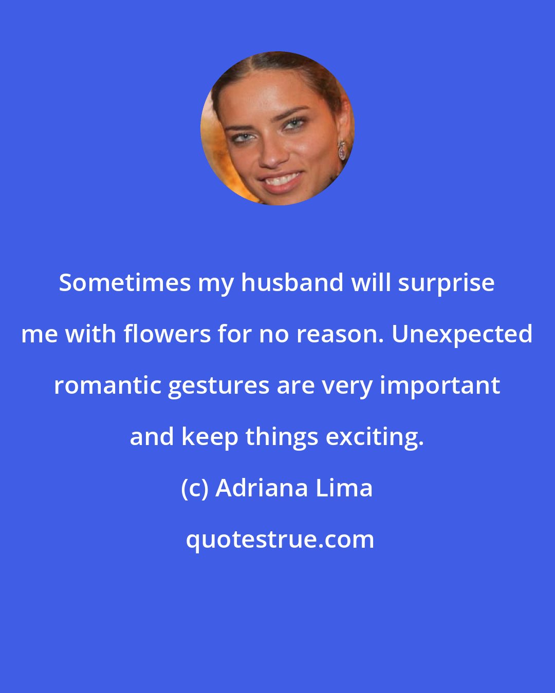 Adriana Lima: Sometimes my husband will surprise me with flowers for no reason. Unexpected romantic gestures are very important and keep things exciting.