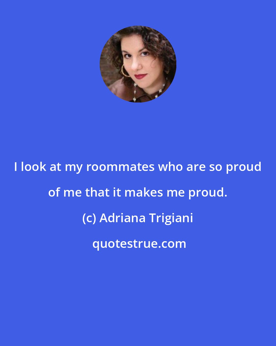 Adriana Trigiani: I look at my roommates who are so proud of me that it makes me proud.