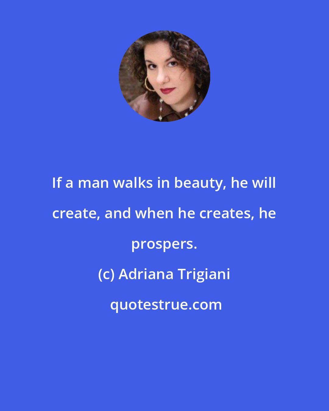 Adriana Trigiani: If a man walks in beauty, he will create, and when he creates, he prospers.