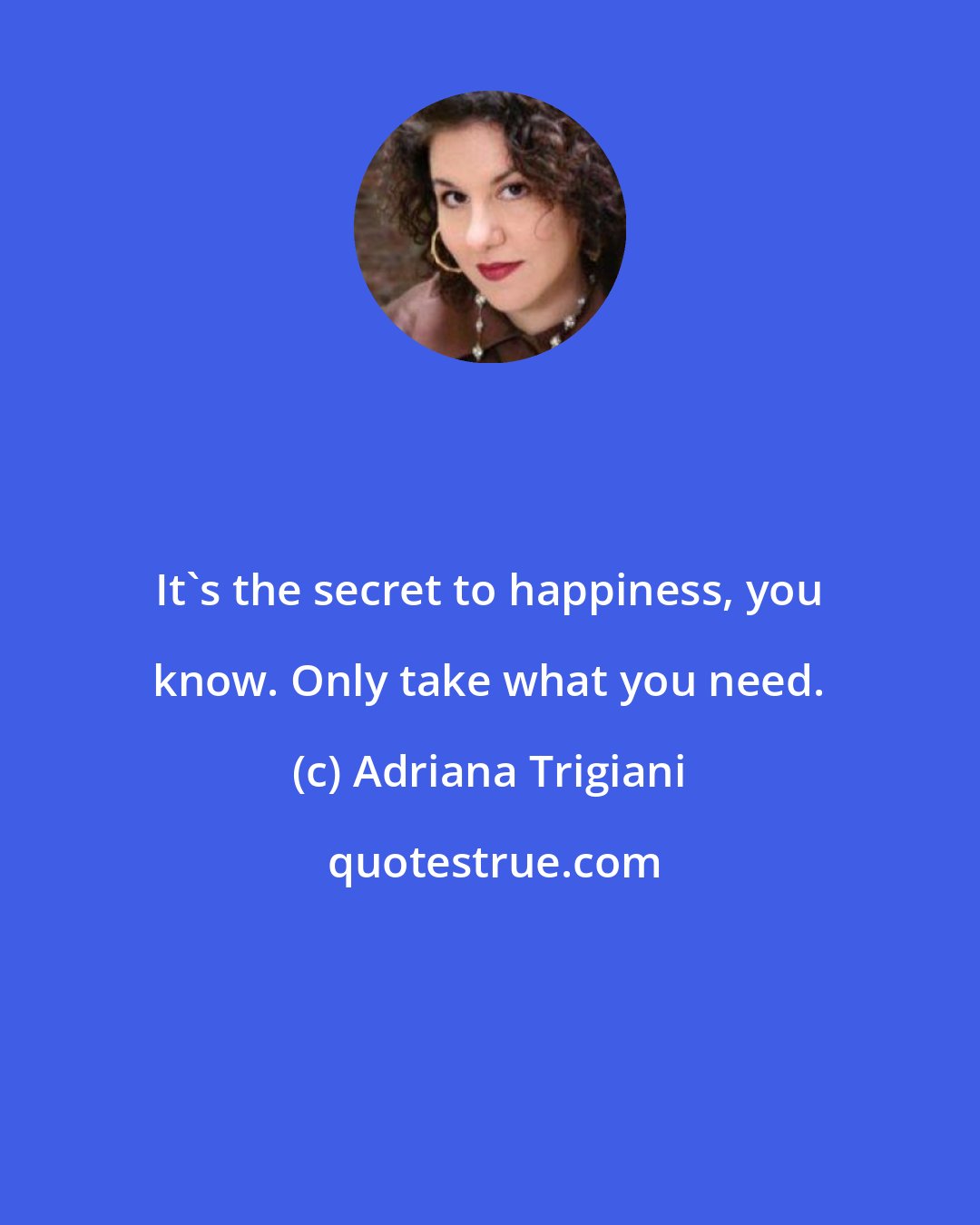 Adriana Trigiani: It's the secret to happiness, you know. Only take what you need.