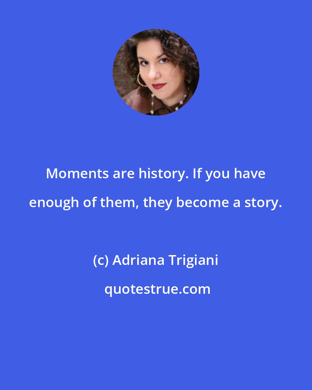 Adriana Trigiani: Moments are history. If you have enough of them, they become a story.