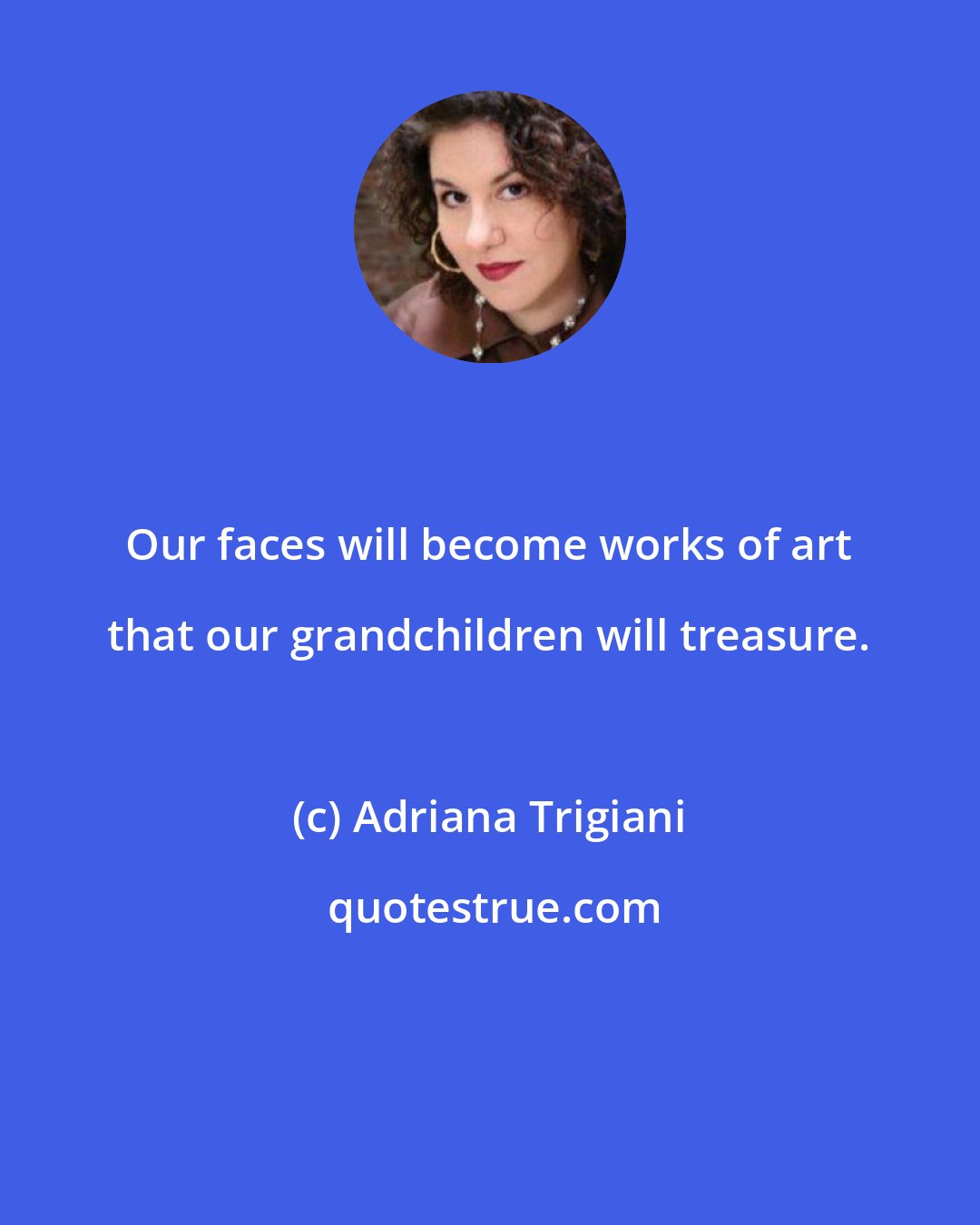 Adriana Trigiani: Our faces will become works of art that our grandchildren will treasure.