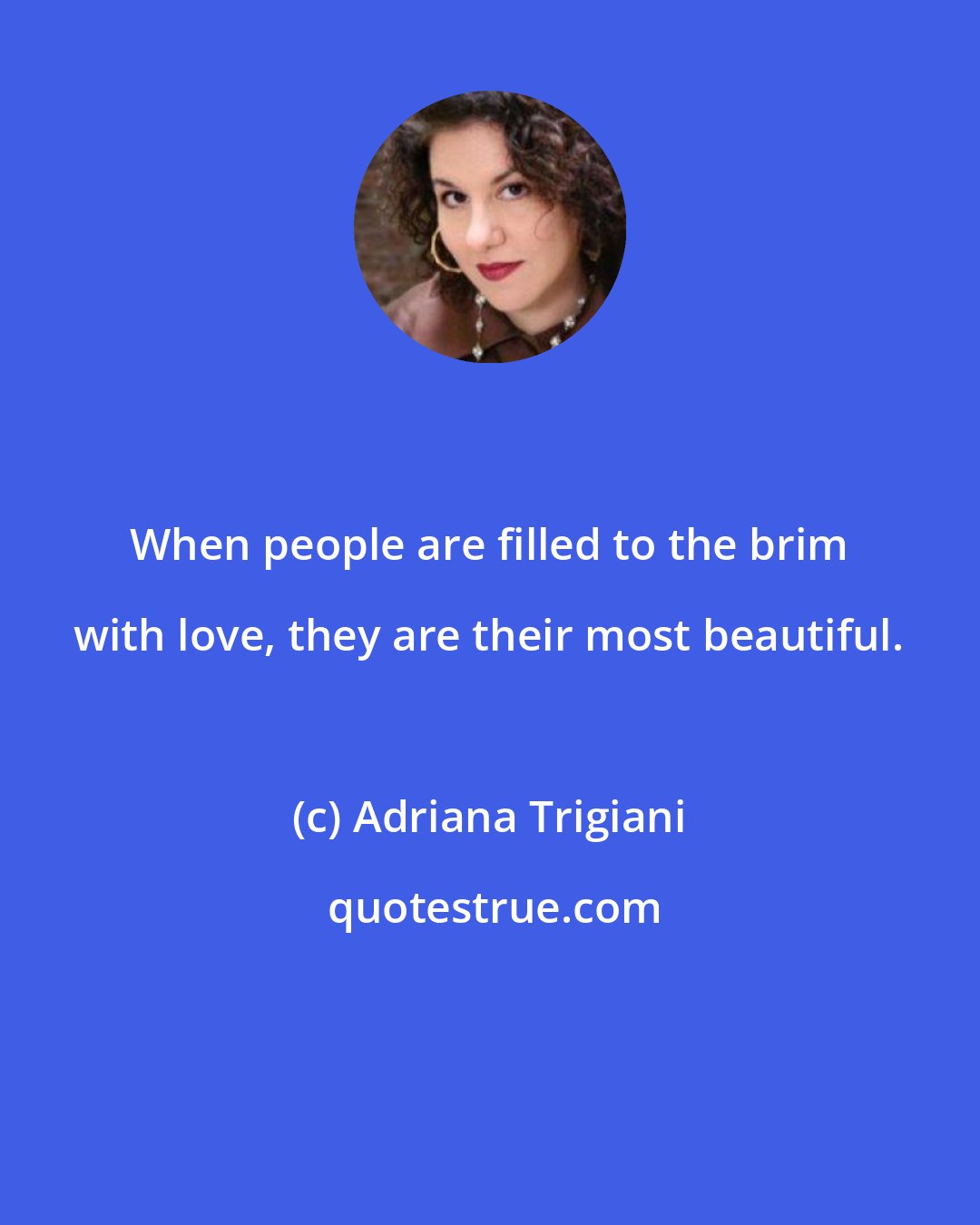 Adriana Trigiani: When people are filled to the brim with love, they are their most beautiful.