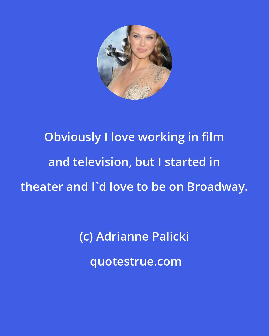 Adrianne Palicki: Obviously I love working in film and television, but I started in theater and I'd love to be on Broadway.