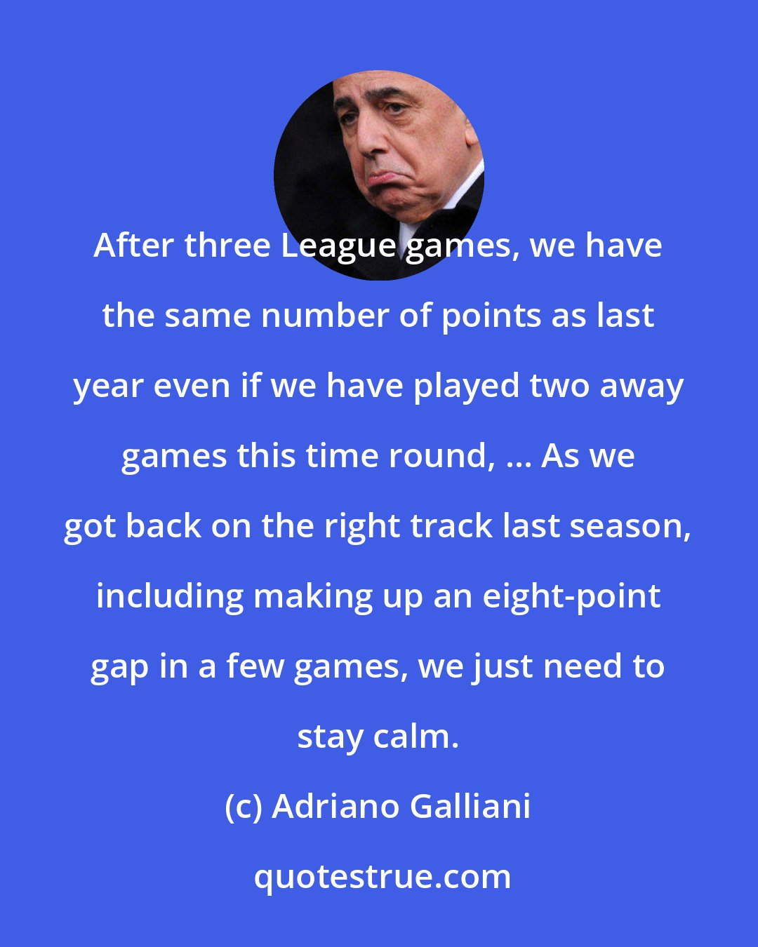 Adriano Galliani: After three League games, we have the same number of points as last year even if we have played two away games this time round, ... As we got back on the right track last season, including making up an eight-point gap in a few games, we just need to stay calm.
