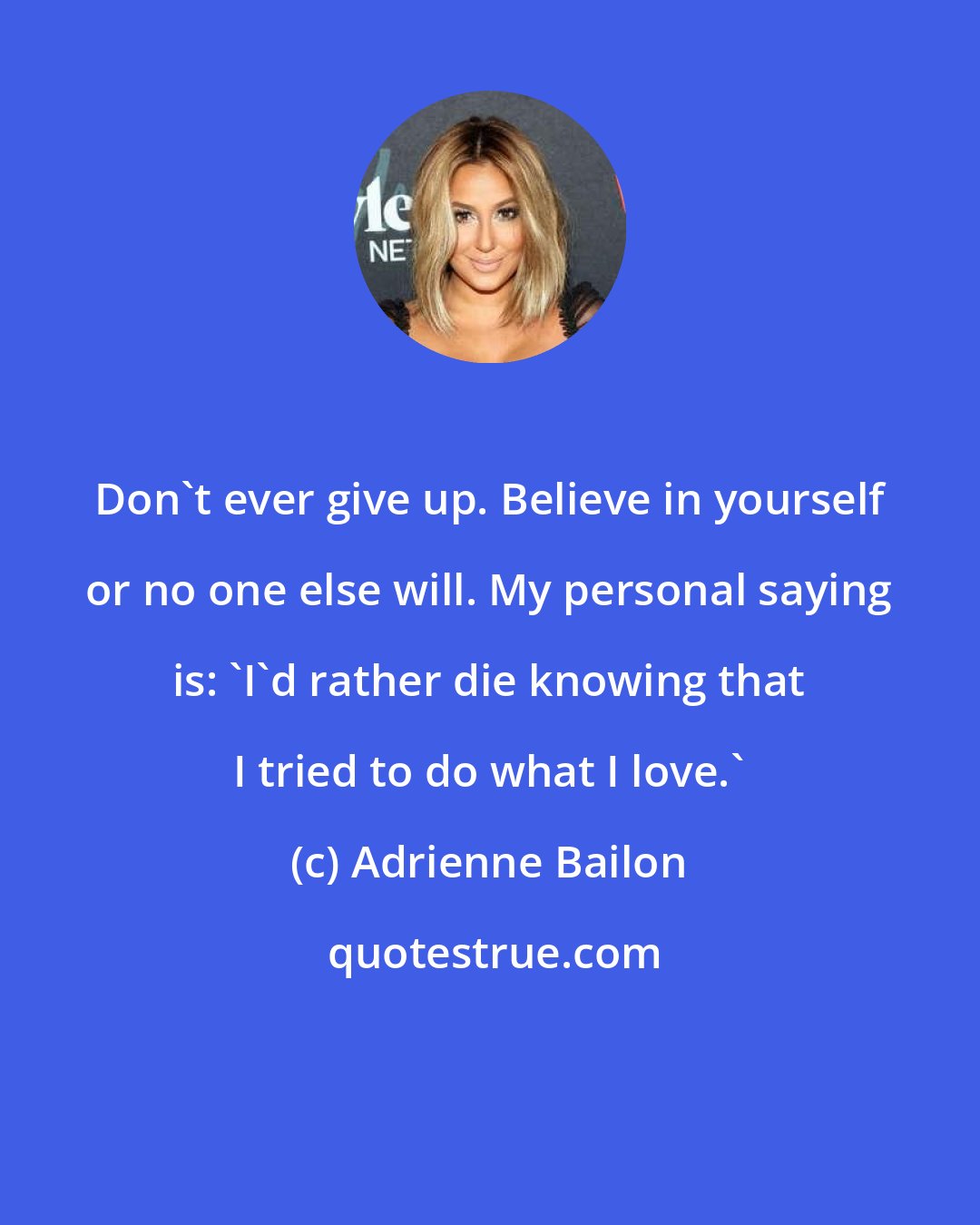 Adrienne Bailon: Don't ever give up. Believe in yourself or no one else will. My personal saying is: 'I'd rather die knowing that I tried to do what I love.'