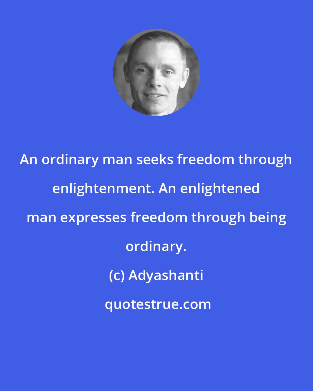 Adyashanti: An ordinary man seeks freedom through enlightenment. An enlightened man expresses freedom through being ordinary.