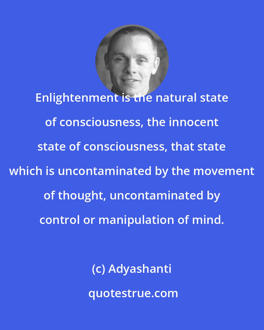 Adyashanti: Enlightenment is the natural state of consciousness, the innocent state of consciousness, that state which is uncontaminated by the movement of thought, uncontaminated by control or manipulation of mind.