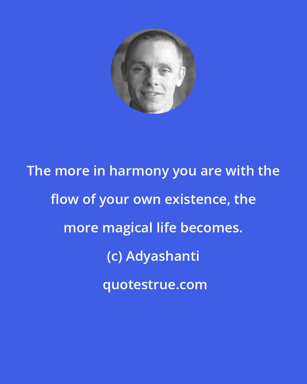 Adyashanti: The more in harmony you are with the flow of your own existence, the more magical life becomes.