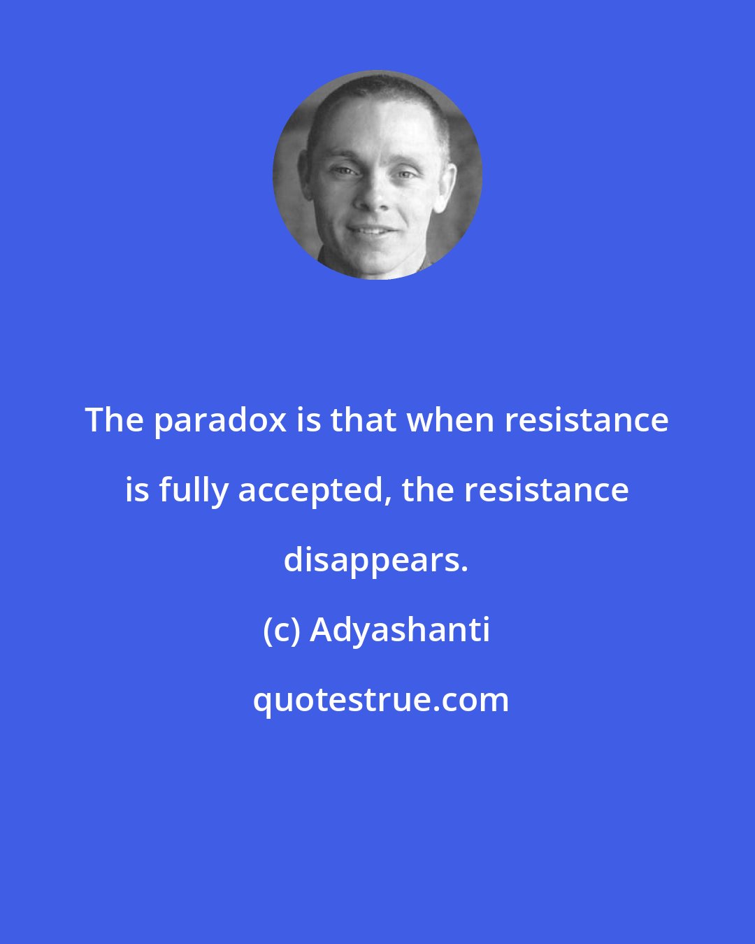 Adyashanti: The paradox is that when resistance is fully accepted, the resistance disappears.