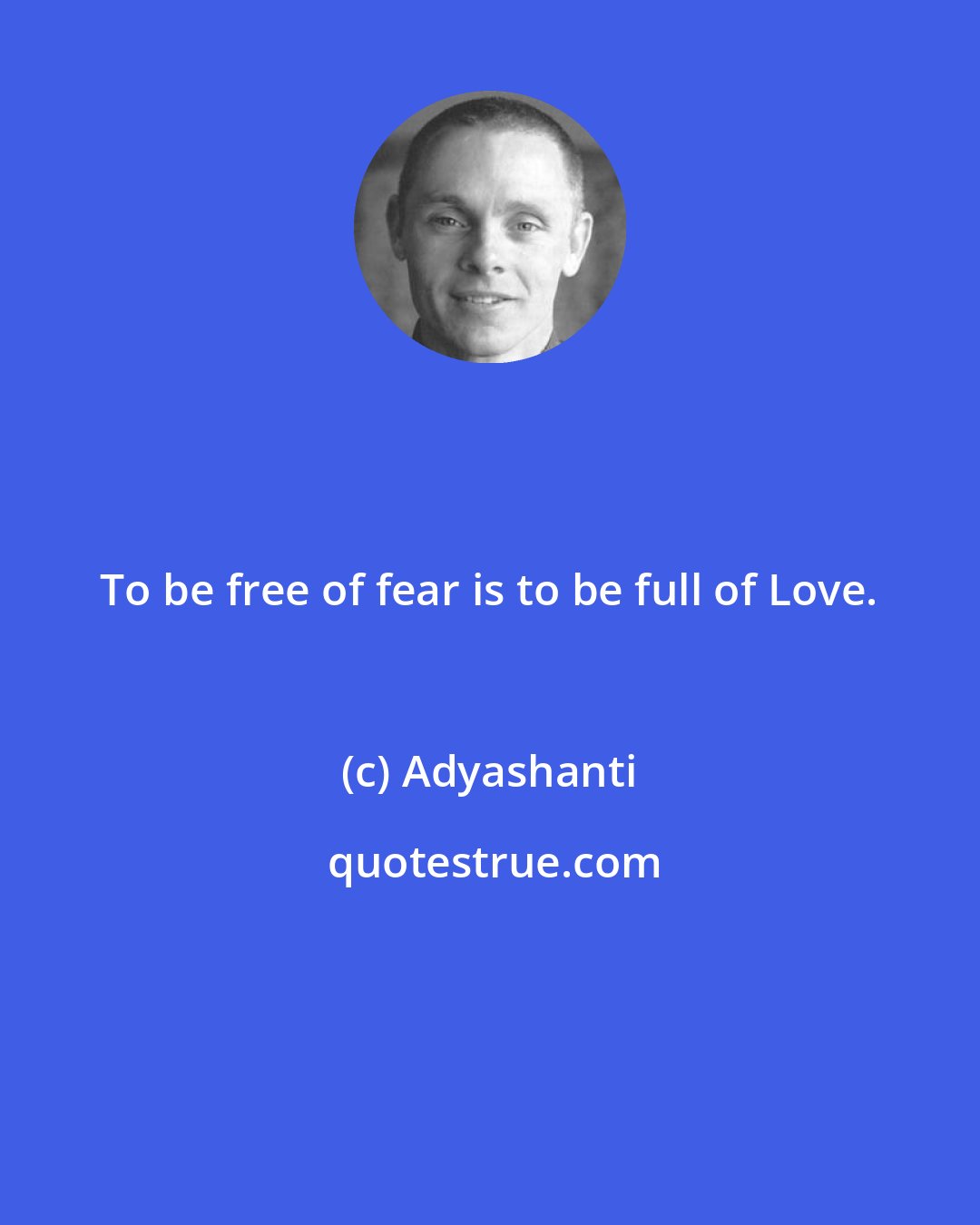 Adyashanti: To be free of fear is to be full of Love.