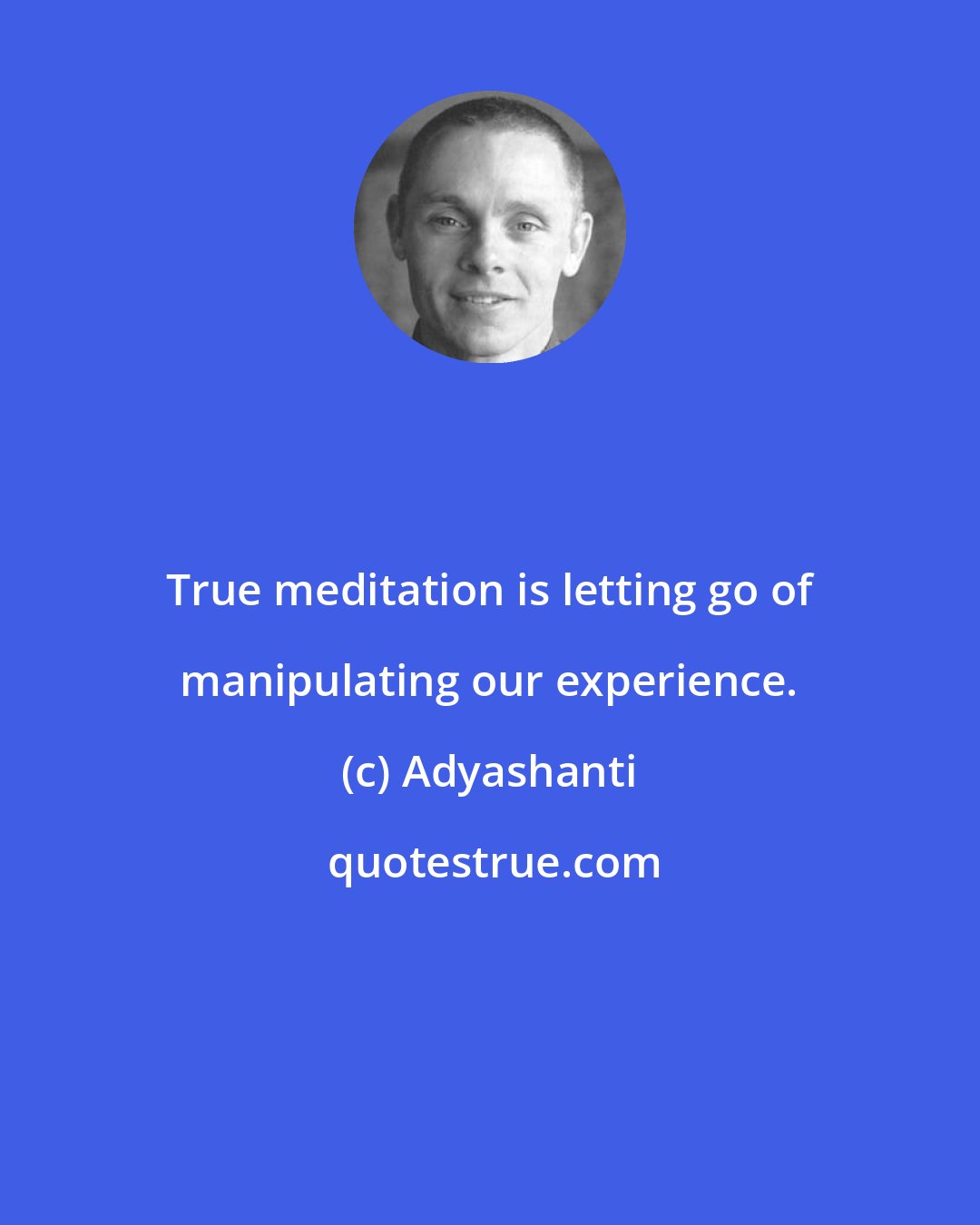 Adyashanti: True meditation is letting go of manipulating our experience.