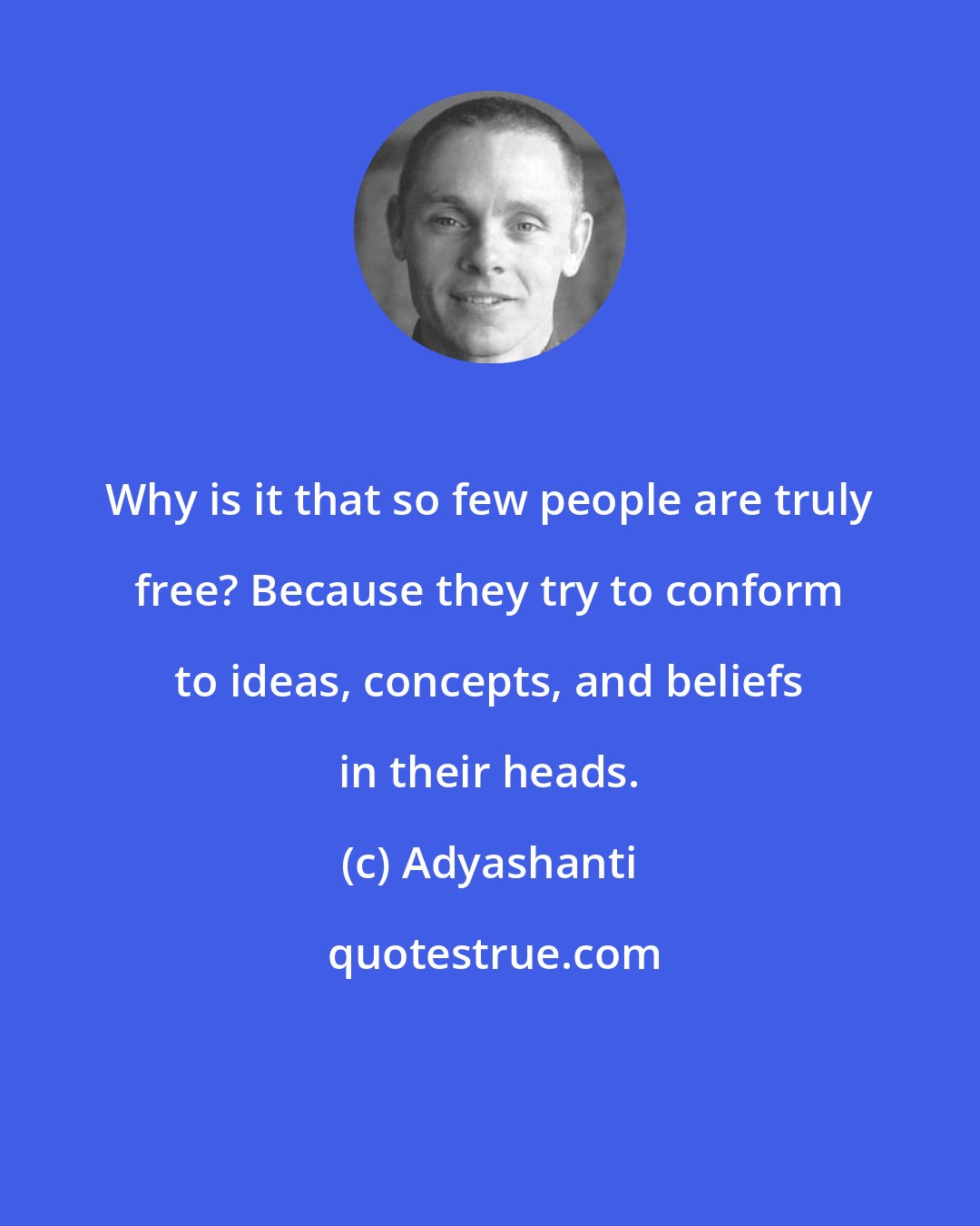Adyashanti: Why is it that so few people are truly free? Because they try to conform to ideas, concepts, and beliefs in their heads.