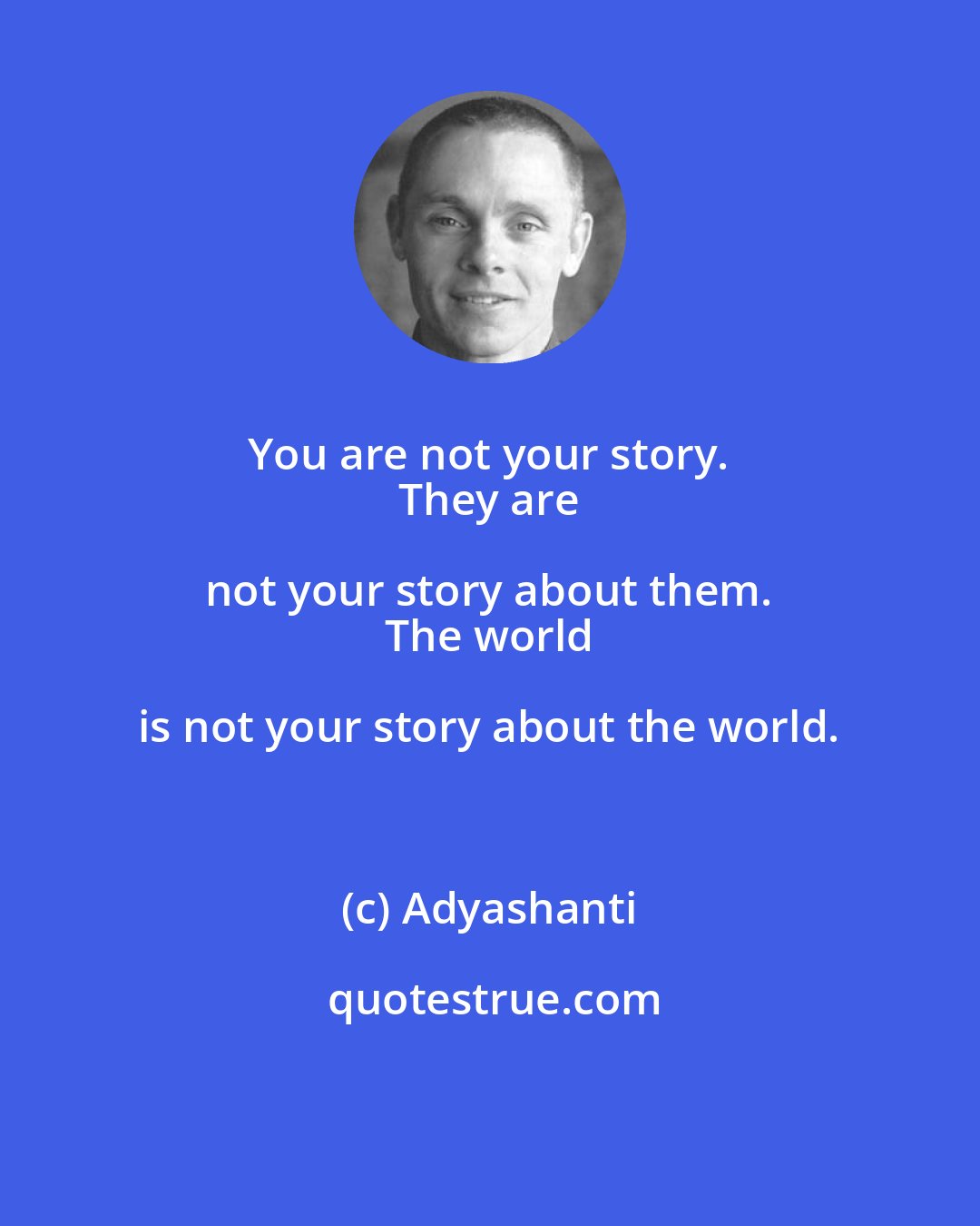 Adyashanti: You are not your story. 
 They are not your story about them. 
 The world is not your story about the world.