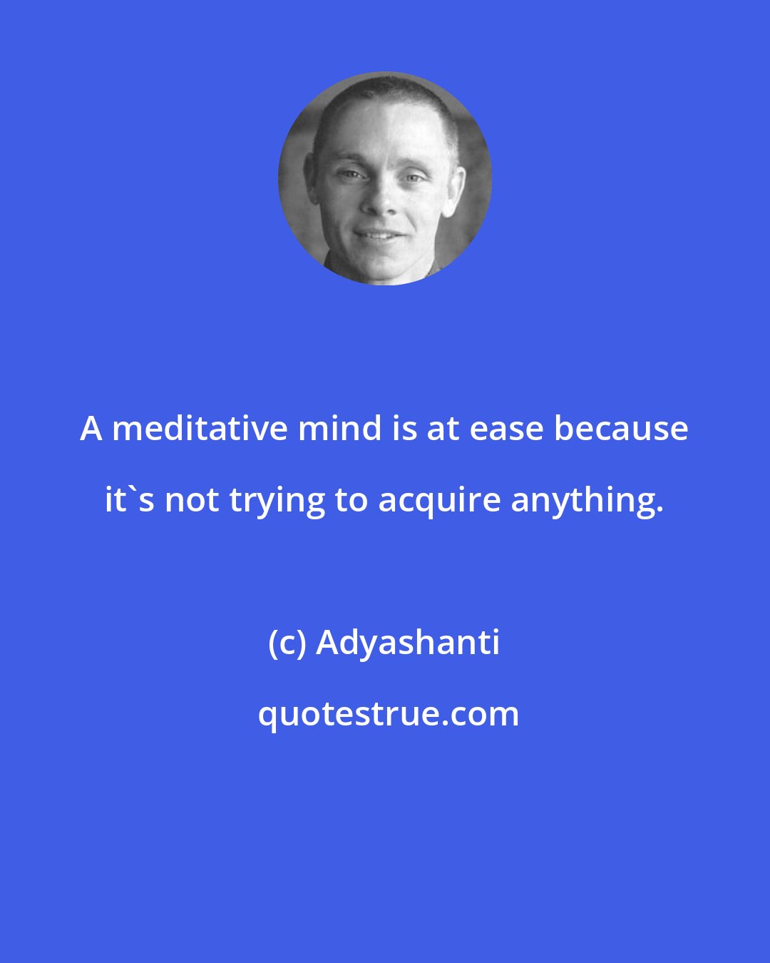 Adyashanti: A meditative mind is at ease because it's not trying to acquire anything.
