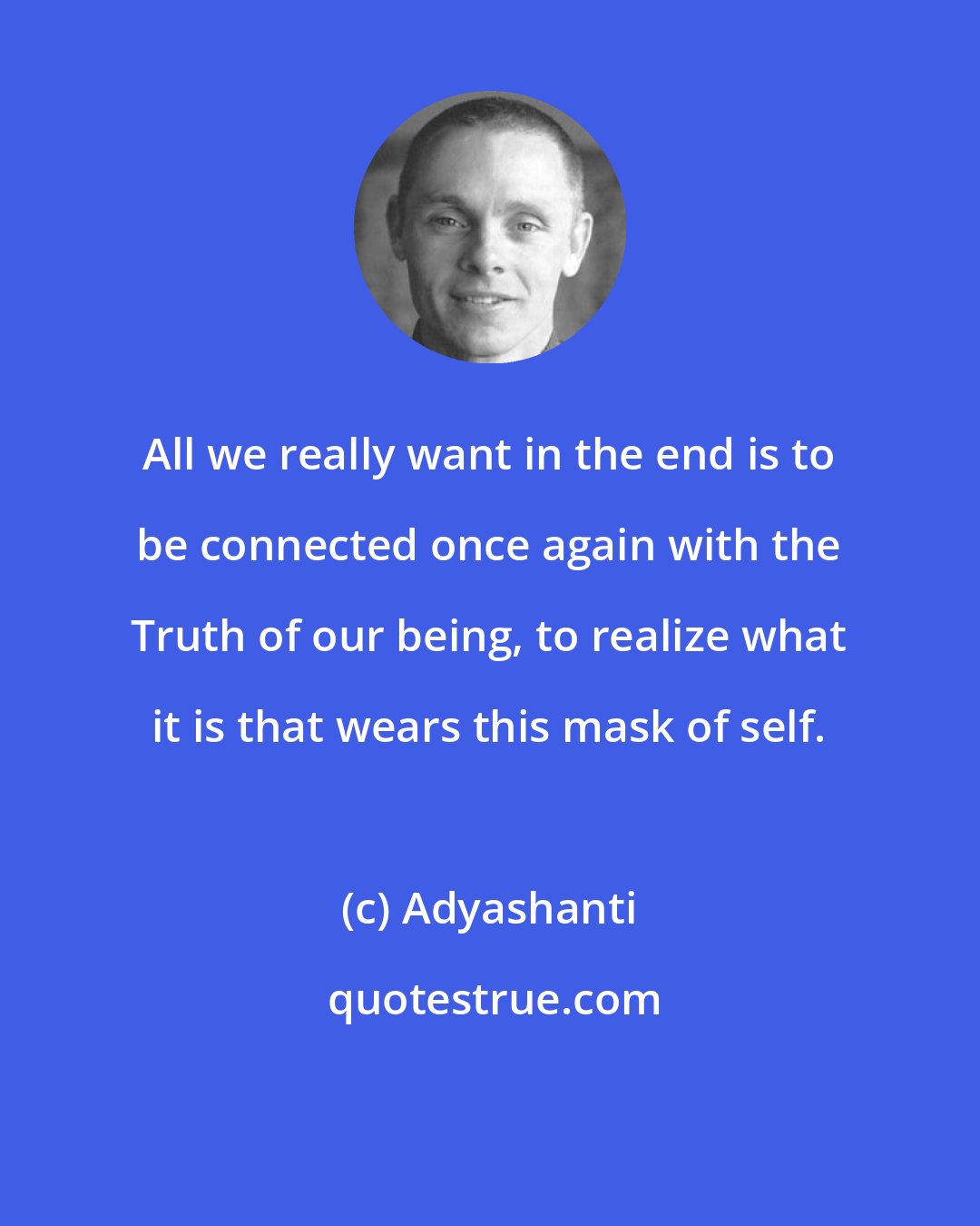 Adyashanti: All we really want in the end is to be connected once again with the Truth of our being, to realize what it is that wears this mask of self.