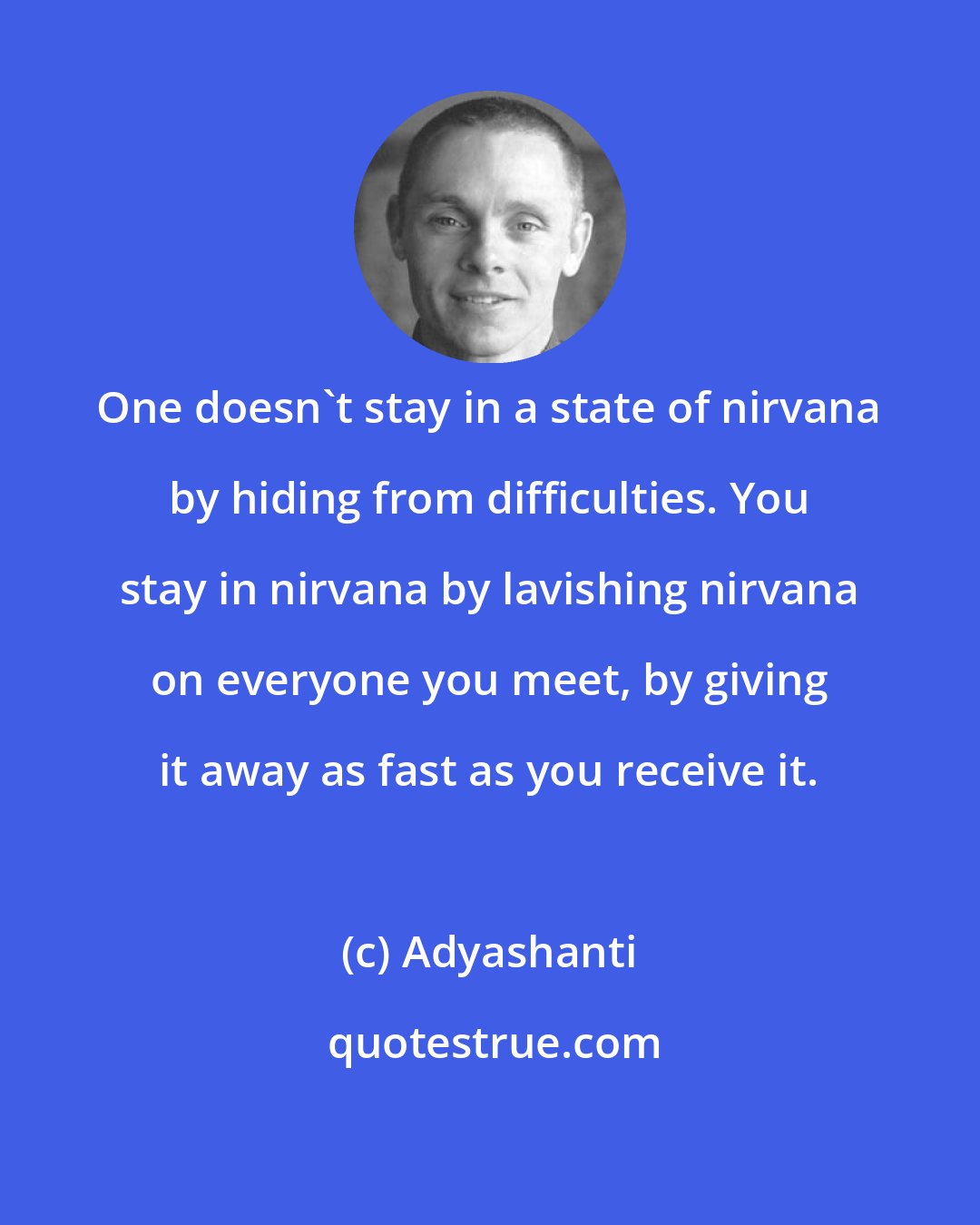 Adyashanti: One doesn't stay in a state of nirvana by hiding from difficulties. You stay in nirvana by lavishing nirvana on everyone you meet, by giving it away as fast as you receive it.